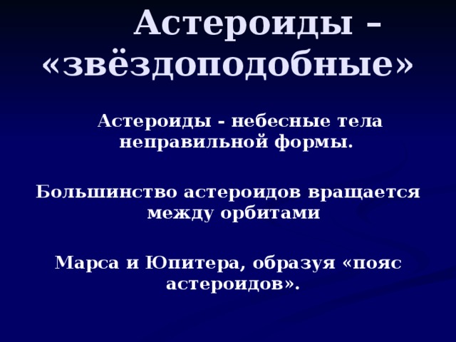 Астероиды – «звёздоподобные»  Астероиды - небесные тела неправильной формы.   Большинство астероидов вращается между орбитами  Марса и Юпитера, образуя «пояс астероидов».