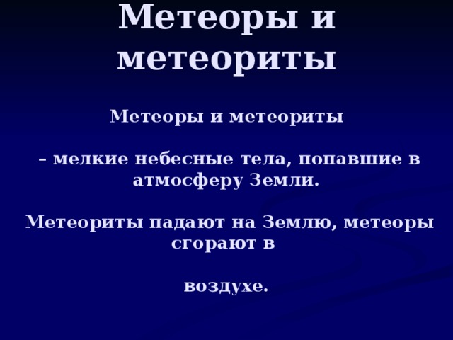 Метеоры и метеориты Метеоры и метеориты   – мелкие небесные тела, попавшие в атмосферу Земли.   Метеориты падают на Землю, метеоры сгорают в  воздухе.