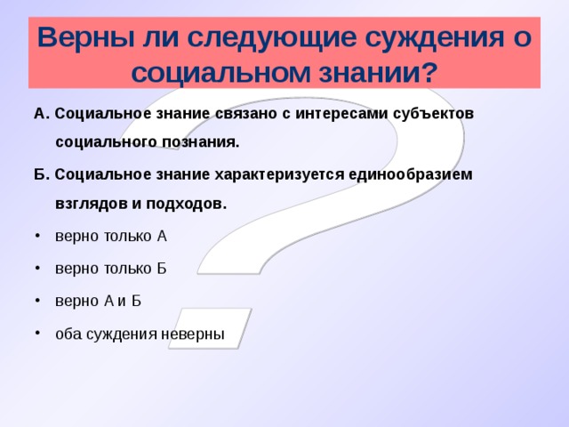 Верны ли следующие суждения о социальном знании? А. Социальное знание связано с интересами субъектов социального познания. Б. Социальное знание характеризуется единообразием взглядов и подходов. верно только А верно только Б верно А и Б оба суждения неверны 