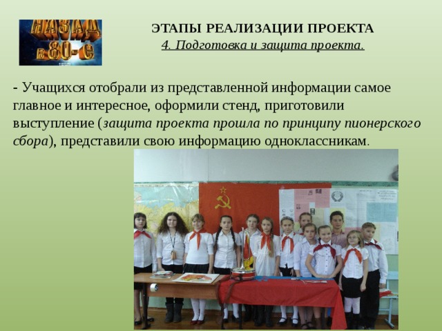 ЭТАПЫ РЕАЛИЗАЦИИ ПРОЕКТА  4. Подготовка и защита проекта.   - Учащихся отобрали из представленной информации самое главное и интересное, оформили стенд, приготовили выступление ( защита проекта прошла по принципу пионерского сбора ), представили свою информацию одноклассникам . 