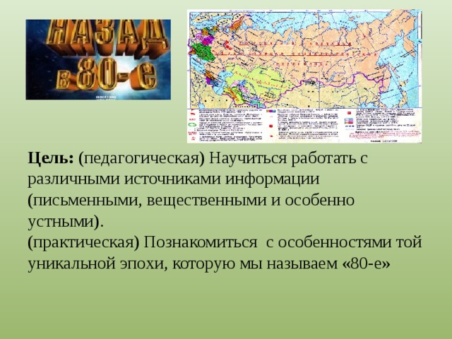 Цель: (педагогическая) Научиться работать с различными источниками информации (письменными, вещественными и особенно устными).  (практическая) Познакомиться с особенностями той уникальной эпохи, которую мы называем «80-е»   