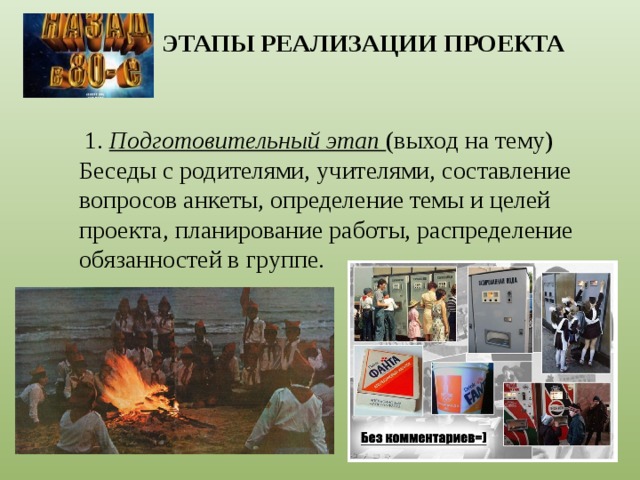 ЭТАПЫ РЕАЛИЗАЦИИ ПРОЕКТА  1. Подготовительный этап (выход на тему) Беседы с родителями, учителями, составление вопросов анкеты, определение темы и целей проекта, планирование работы, распределение обязанностей в группе.   