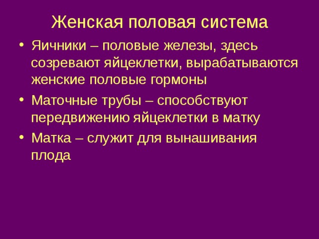 Женская половая система Яичники – половые железы, здесь созревают яйцеклетки, вырабатываются женские половые гормоны Маточные трубы – способствуют передвижению яйцеклетки в матку Матка – служит для вынашивания плода  