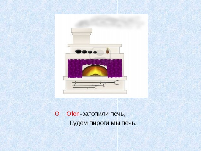 печка О – Ofen -затопили печь,  Будем пироги мы печь.   