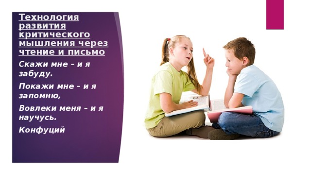 Технология развития критического мышления через чтение и письмо Скажи мне – и я забуду. Покажи мне – и я запомню, Вовлеки меня – и я научусь. Конфуций 