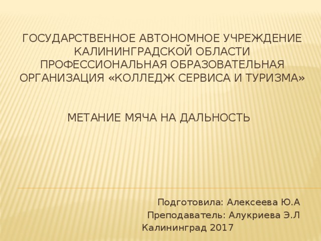 Государственное автономное учреждение калининградской области профессиональная образовательная организация «колледж сервиса и туризма»    Метание мяча на дальность Подготовила: Алексеева Ю.А  Преподаватель: Алукриева Э.Л  Калининград 2017 