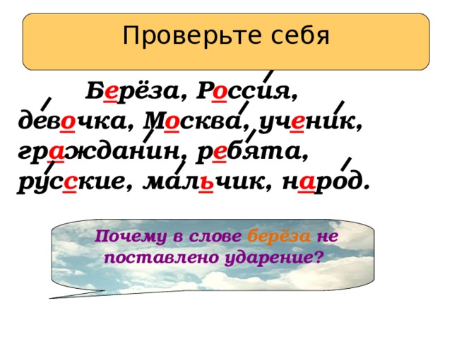 Проверьте себя  Проверьте себя  Б е рёза, Р о ссия, дев о чка, М о сква, уч е ник, гр а жданин, р е бята, рус с кие, мал ь чик, н а род.  Почему в слове берёза не поставлено ударение?  