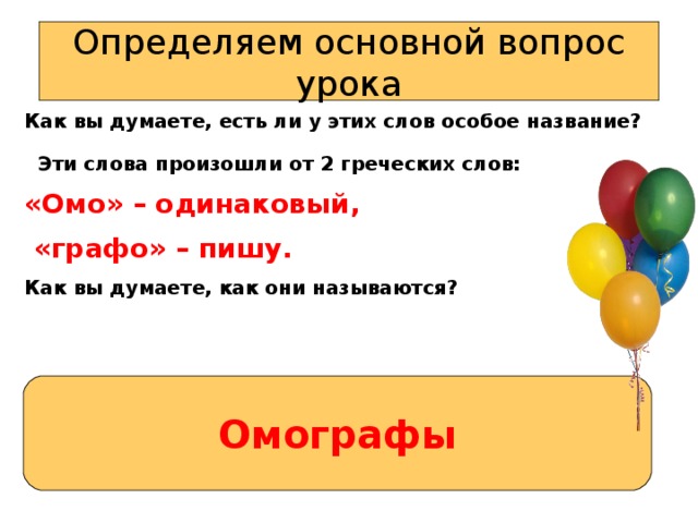 Определяем основной вопрос урока Как вы думаете, есть ли у этих слов особое название?   Эти слова произошли от 2 греческих слов: «Омо» – одинаковый,  «графо» – пишу. Как вы думаете, как они называются?  Омографы  