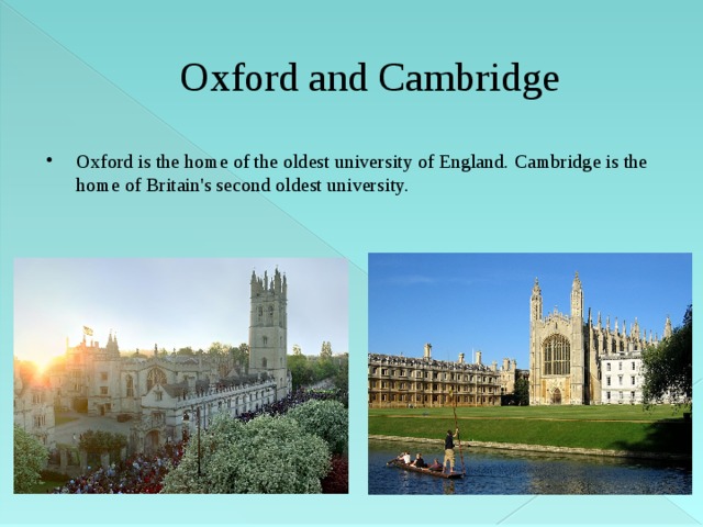 Oxford and Cambridge Oxford is the home of the oldest university of England. Cambridge is the home of Britain's second oldest university.  