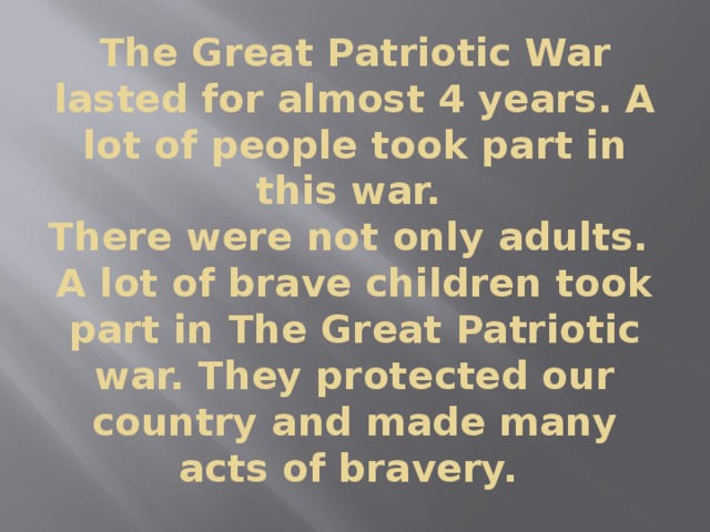 The Great Patriotic War lasted for almost 4 years. A lot of people took part in this war.  There were not only adults.  A lot of brave children took part in The Great Patriotic war. They protected our country and made many acts of bravery. 