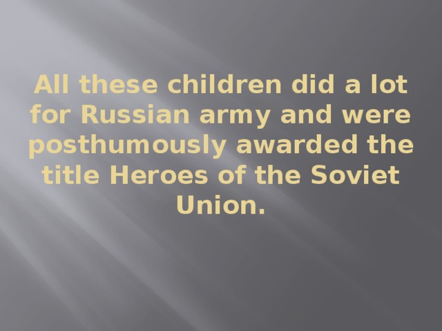 All these children did a lot for Russian army and were posthumously awarded the title Heroes of the Soviet Union.   