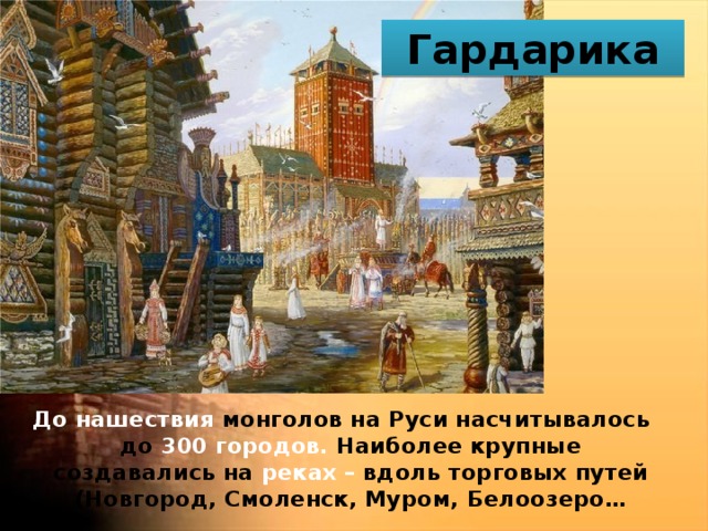 Гардарика До нашествия монголов на Руси насчитывалось до 300 городов. Наиболее крупные создавались на реках – вдоль  торговых путей (Новгород, Смоленск, Муром, Белоозеро… 
