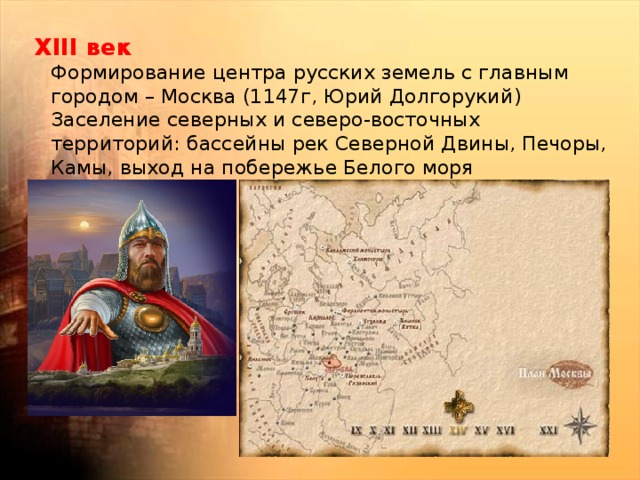 ХIII век  Формирование центра русских земель с главным городом – Москва (1147г, Юрий Долгорукий)  Заселение северных и северо-восточных территорий: бассейны рек Северной Двины, Печоры, Камы, выход на побережье Белого моря 