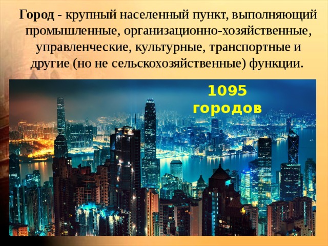  Город  - крупный населенный пункт, выполняющий промышленные, организационно-хозяйственные, управленческие, культурные, транспортные и другие (но не сельскохозяйственные) функции.  1095 городов 