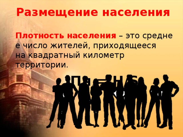 Размещение населения  Плотность   населения  – это среднее число жителей, приходящееся на квадратный километр территории.  Пн = Н/S 