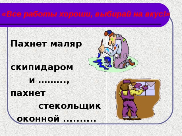 «Все работы хороши, выбирай на вкус!» Пахнет маляр скипидаром  и ……..., пахнет  стекольщик  оконной ..........