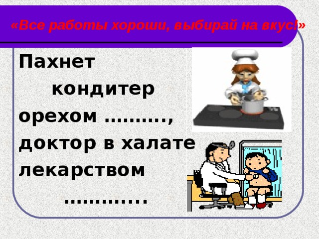 «Все работы хороши, выбирай на вкус!» Пахнет  кондитер орехом ………., доктор в халате лекарством ……… ....