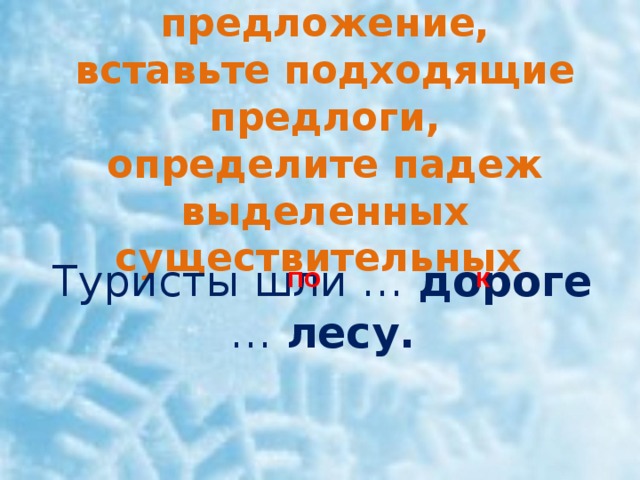 Прочитайте предложение,  вставьте подходящие предлоги,  определите падеж выделенных существительных Туристы шли … дороге … лесу.  к по 