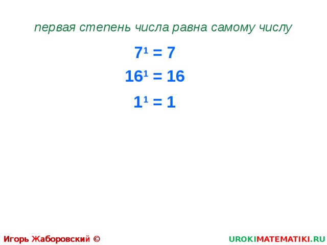 первая степень числа равна самому числу 7 1 = 7 16 1 = 16 1 1 = 1 Игорь Жаборовский © 2011 UROKI MATEMATIKI .RU  