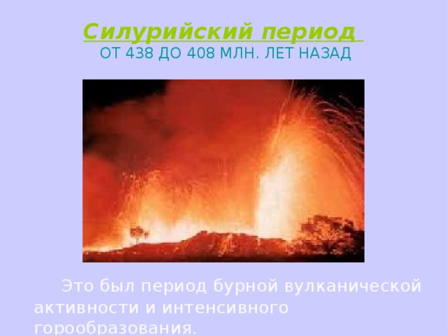 Силурийский период    ОТ 438 ДО 408 МЛН. ЛЕТ НАЗАД    Это был период бурной вулканической активности и интенсивного горообразования. 