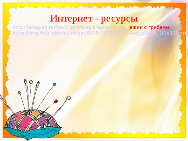 Интернет - ресурсы http://lenagold.ru/fon/clipart/e/egik/egiky43.jpg  - ежик с грибами https://img-fotki.yandex.ru/get/4605/72397637.34c/0_b1425_1f3d13f_orig.png - ёжик  