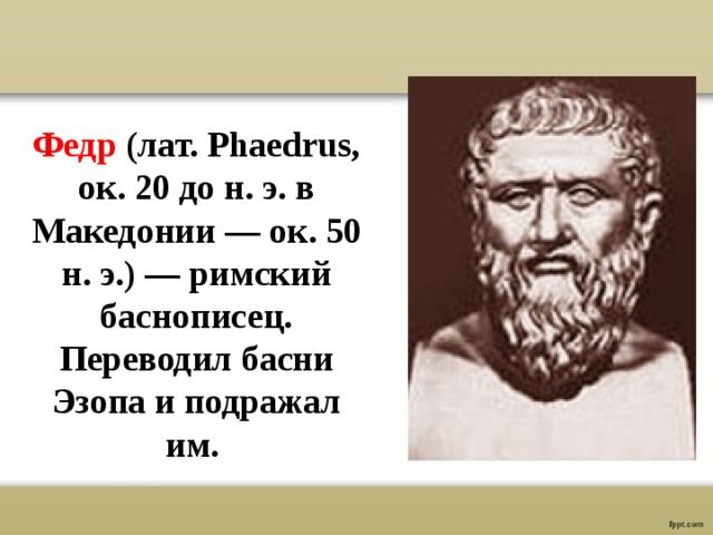  Федр (лат. Phaedrus, ок. 20 до н. э. в Македонии — ок. 50 н. э.) — римский баснописец. Переводил басни Эзопа и подражал им. 