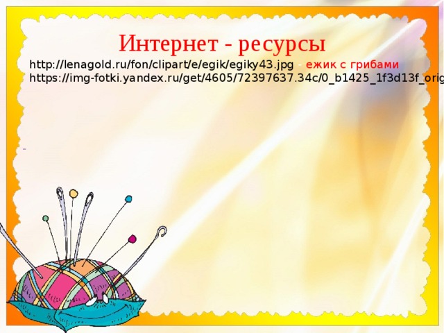 Интернет - ресурсы http://lenagold.ru/fon/clipart/e/egik/egiky43.jpg - ежик с грибами https://img-fotki.yandex.ru/get/4605/72397637.34c/0_b1425_1f3d13f_orig.png - ёжик  