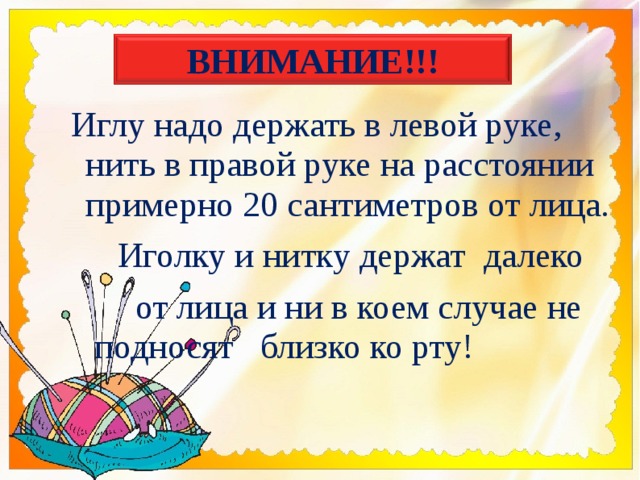 ВНИМАНИЕ!!!  Иглу надо держать в левой руке, нить в правой руке на расстоянии примерно 20 сантиметров от лица.   Иголку и нитку держат далеко  от лица и ни в коем случае не подносят близко ко рту! 