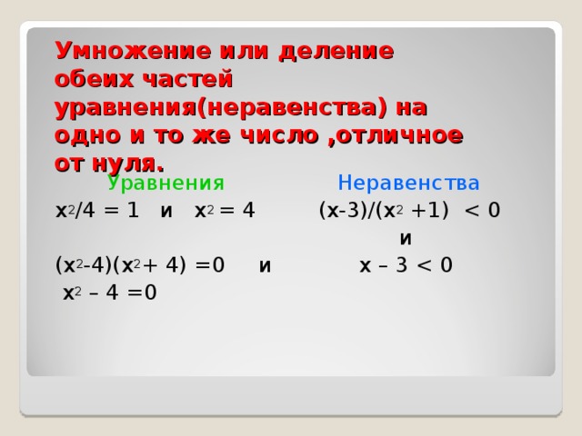 Умножение или деление обеих частей уравнения(неравенства) на одно и то же число ,отличное от нуля.  Уравнения х 2 /4 = 1  и  х 2 = 4 (х 2 -4)(х 2 + 4) =0  и  х 2 – 4 =0 Неравенства ( х-3 ) / ( х 2 +1 ) и х – 3 