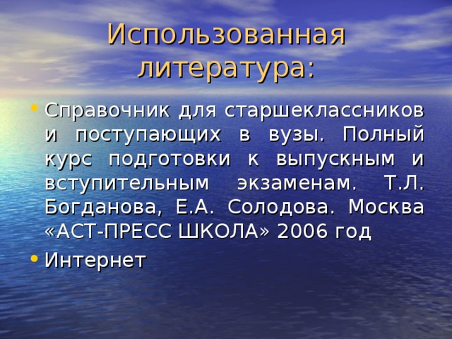 Использованная литература: Справочник для старшеклассников и поступающих в вузы. Полный курс подготовки к выпускным и вступительным экзаменам. Т.Л. Богданова, Е.А. Солодова. Москва «АСТ-ПРЕСС ШКОЛА» 2006 год Интернет 