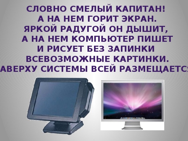 Словно смелый капитан! А на нем горит экран. Яркой радугой он дышит, А на нем компьютер пишет И рисует без запинки Всевозможные картинки. Наверху системы всей размещается… 