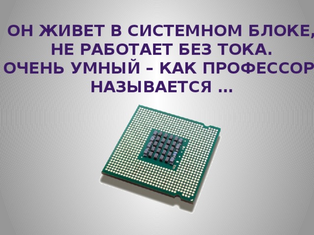 Он живет в системном блоке, Не работает без тока. Очень умный – как профессор. Называется … 