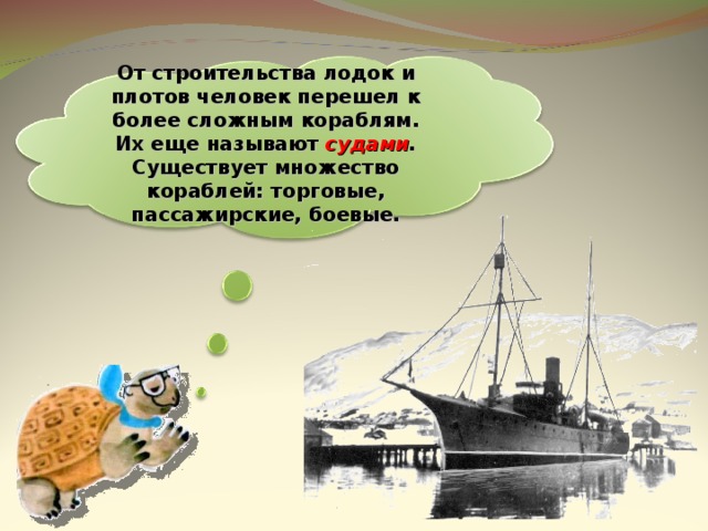 От строительства лодок и плотов человек перешел к более сложным кораблям. Их еще называют судами . Существует множество кораблей: торговые, пассажирские, боевые. 20 