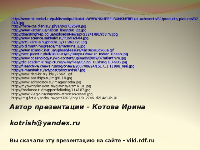 http://www.nk-mebel.ru/published/publicdata/WWWNKMEBELRUNKMEBEL/attachments/SC/products_pictures/B2043.jpg http://force-css.clan.su/_ph/1/242712598.jpg http://www.katran.ua/netcat_files/280_22.jpg http://doanhnghiep.od.ua/uploads/News/pic/1241491953.nv.jpg http://www.science.sakhalin.ru/Pub/Fed-04.jpg http://art5.karelia.ru/photo/12/115/62725.jpg http://old.marin.ru/greece/ms/hermina_2.jpg http://www.atlantic.net.ua/upload/leasure/4ac0a681d966a.gif http://nest.pixint.ru/full/2009-03/09/800px-Dhow_in_Indian_Ocean.jpg http://www.oceanology.ru/wp-content/uploads/2009/07/atlantniro.jpg http://dic.academic.ru/pictures/wiki/files/85/USS_Cushing_DD-985.jpg http://filearchive.cnews.ru/img/onews/2007/09/24/151711.11998_real.jpg http://s-marshak.ru/art/post/postcards07.jpg http://www.deti-kz.ru/_bl/0/76621.gif http://www.seaships.ru/img/8_18.jpg http://www.admrostov.ru/images/lodia.jpg http://myowntyler.ucoz.ru/glavnaya/small01.jpg http://freelance.ru/img/portfolio/big/114187.jpg http://www.xlegio.ru/ships/09-etruscanvessel.jpg http://img-fotki.yandex.ru/get/3203/ibry.1/0_27e6_d214e14b_XL Автор презентации – Котова Ирина   kotrish@yandex.ru  Вы скачали эту презентацию на сайте - viki.rdf.ru 37 