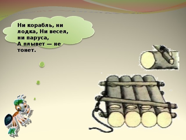 Ни корабль, ни лодка, Ни весел, ни паруса, А плывет — не тонет. 