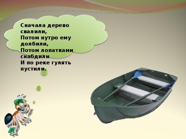 Сначала дерево свалили, Потом нутро ему долбили, Потом лопатками снабдили И по реке гулять пустили. 