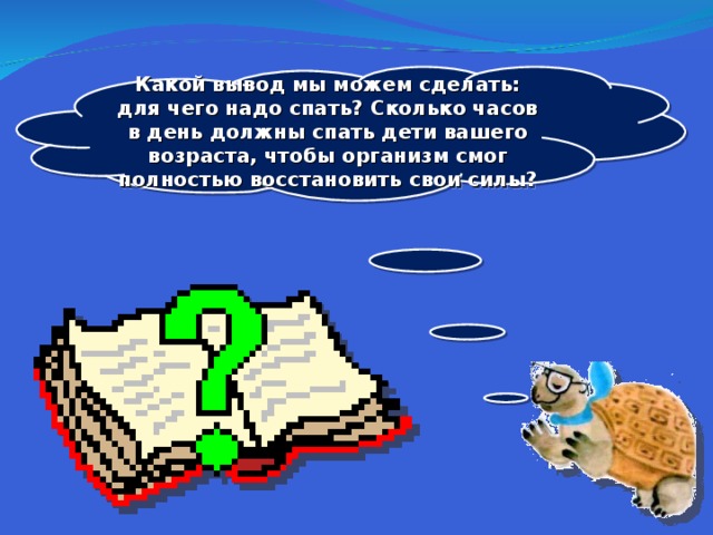 Какой вывод мы можем сделать: для чего надо спать? Сколько часов в день должны спать дети вашего возраста, чтобы организм смог полностью восстановить свои силы?  