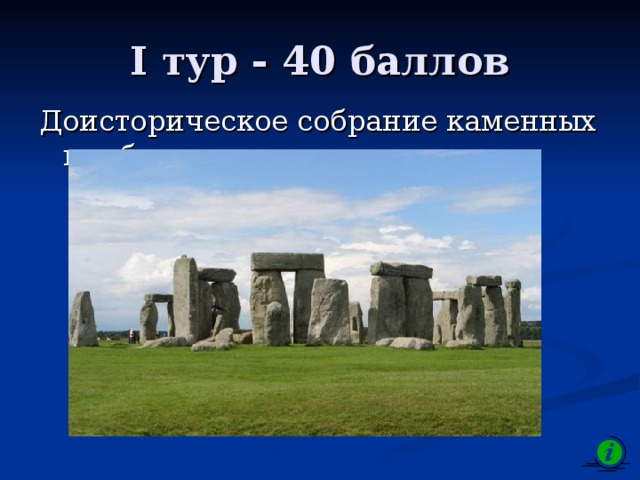 I тур - 40 баллов Доисторическое собрание каменных глыб - … 