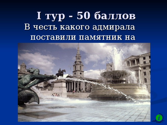 I тур - 50 баллов В честь какого адмирала поставили памятник на Трафальгарской площади? 