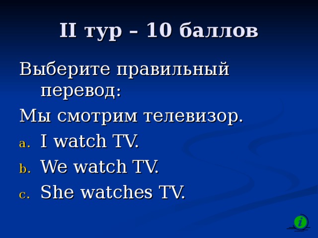 II тур – 10 баллов Выберите правильный перевод: Мы смотрим телевизор. I watch TV. We watch TV. She watches TV.  