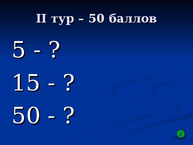 II тур – 50 баллов 5 - ? 15 - ? 50 - ? 