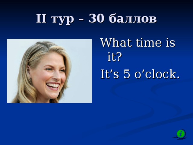 II тур – 3 0 баллов What time is it? It’s 5 o’clock. 