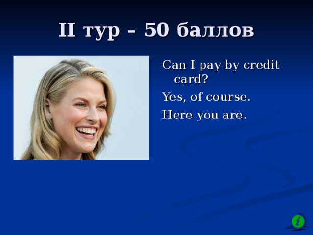 II тур – 5 0 баллов Can I pay by credit card? Yes, of course. Here you are. 