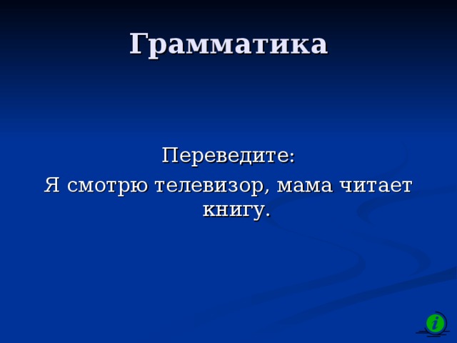 Грамматика Переведите: Я смотрю телевизор, мама читает книгу. 