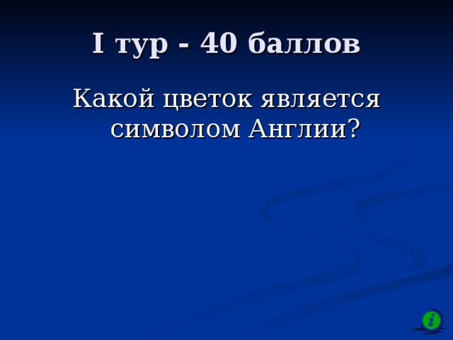 I тур - 40 баллов Какой цветок является символом Англии? 