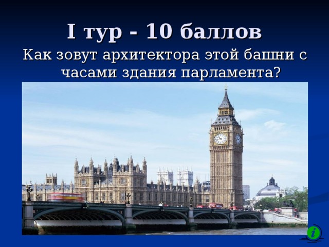 I тур - 10 баллов Как зовут архитектора этой башни с часами здания парламента? 