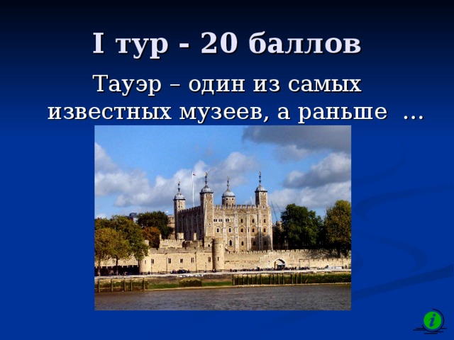 I тур - 20 баллов Тауэр – один из самых известных музеев, а раньше … 