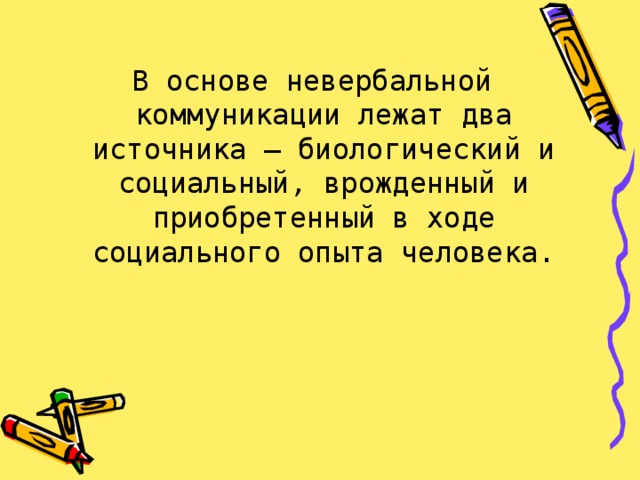 В основе невербальной коммуникации лежат два источника — биологический и социальный, врожденный и приобретенный в ходе социального опыта человека. 