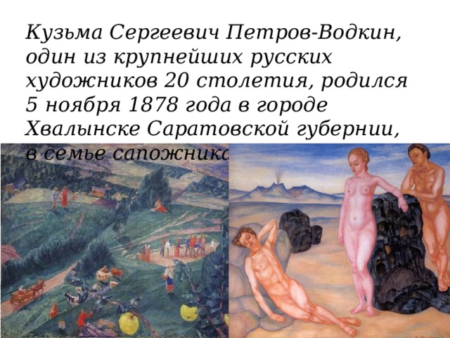 Кузьма Сергеевич Петров-Водкин, один из крупнейших русских художников 20 столетия, родился 5 ноября 1878 года в городе Хвалынске Саратовской губернии, в семье сапожника 