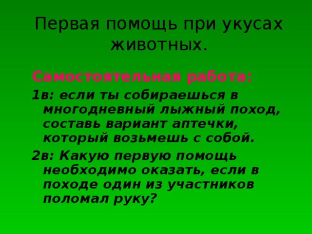 Первая помощь при укусах животных. Самостоятельная работа: 1в: если ты собираешься в многодневный лыжный поход, составь вариант аптечки, который возьмешь с собой. 2в: Какую первую помощь необходимо оказать, если в походе один из участников поломал руку? 